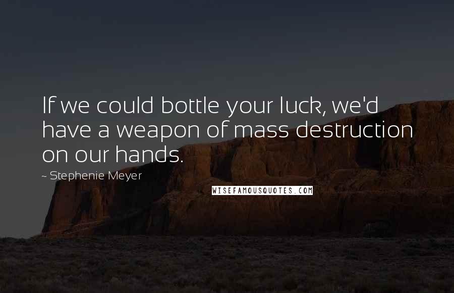 Stephenie Meyer Quotes: If we could bottle your luck, we'd have a weapon of mass destruction on our hands.