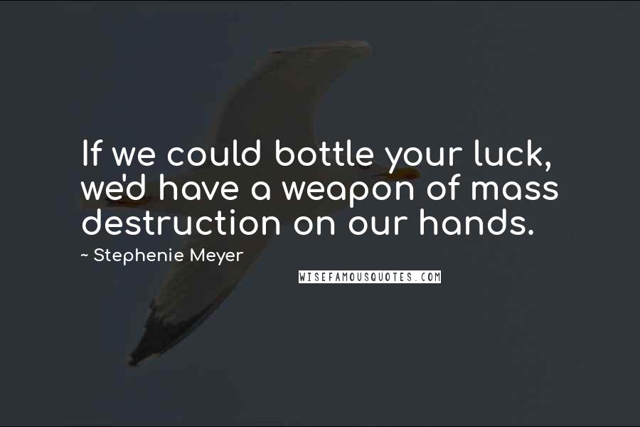 Stephenie Meyer Quotes: If we could bottle your luck, we'd have a weapon of mass destruction on our hands.