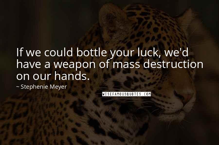 Stephenie Meyer Quotes: If we could bottle your luck, we'd have a weapon of mass destruction on our hands.