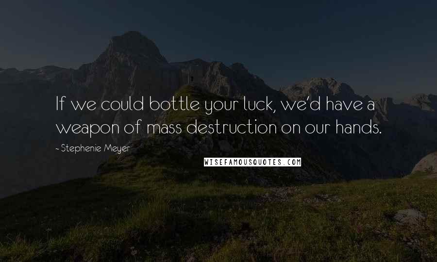 Stephenie Meyer Quotes: If we could bottle your luck, we'd have a weapon of mass destruction on our hands.
