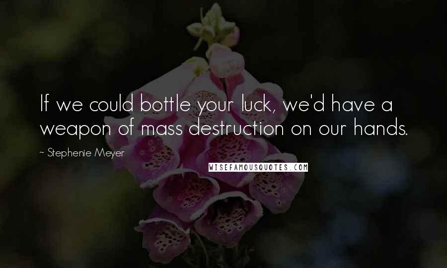Stephenie Meyer Quotes: If we could bottle your luck, we'd have a weapon of mass destruction on our hands.
