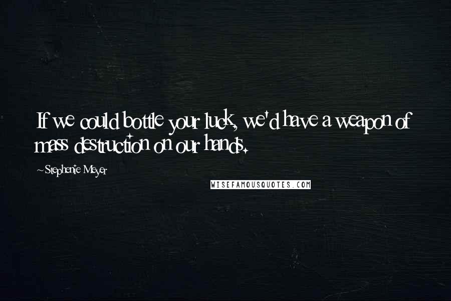 Stephenie Meyer Quotes: If we could bottle your luck, we'd have a weapon of mass destruction on our hands.