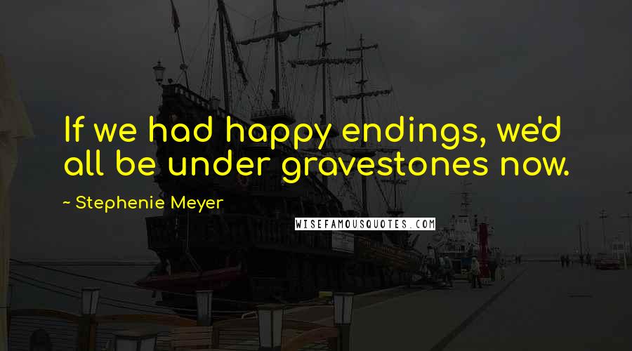 Stephenie Meyer Quotes: If we had happy endings, we'd all be under gravestones now.