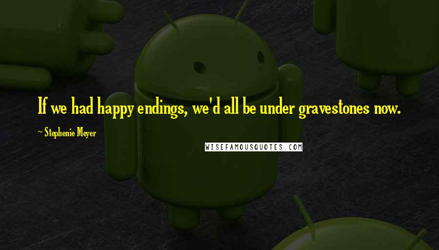 Stephenie Meyer Quotes: If we had happy endings, we'd all be under gravestones now.