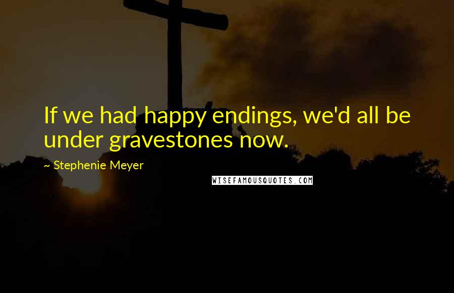 Stephenie Meyer Quotes: If we had happy endings, we'd all be under gravestones now.