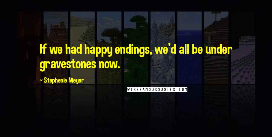 Stephenie Meyer Quotes: If we had happy endings, we'd all be under gravestones now.