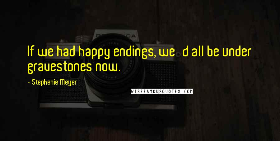 Stephenie Meyer Quotes: If we had happy endings, we'd all be under gravestones now.