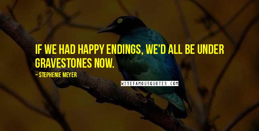 Stephenie Meyer Quotes: If we had happy endings, we'd all be under gravestones now.