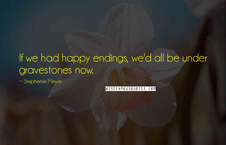 Stephenie Meyer Quotes: If we had happy endings, we'd all be under gravestones now.