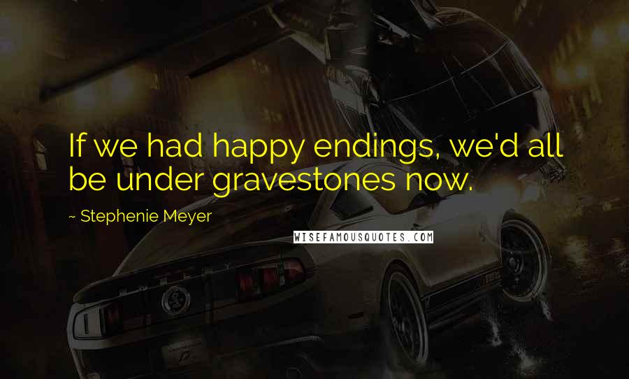 Stephenie Meyer Quotes: If we had happy endings, we'd all be under gravestones now.