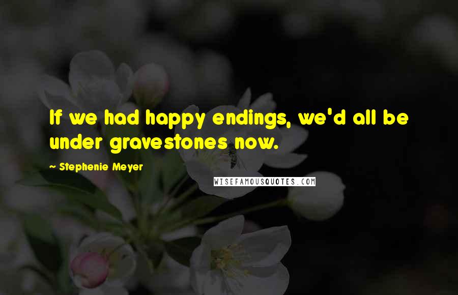 Stephenie Meyer Quotes: If we had happy endings, we'd all be under gravestones now.