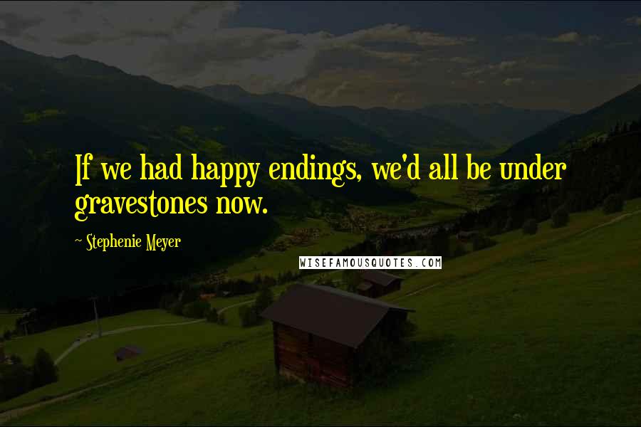 Stephenie Meyer Quotes: If we had happy endings, we'd all be under gravestones now.