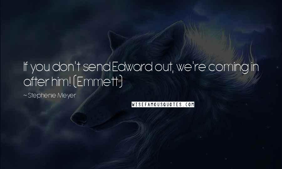 Stephenie Meyer Quotes: If you don't send Edward out, we're coming in after him! (Emmett)