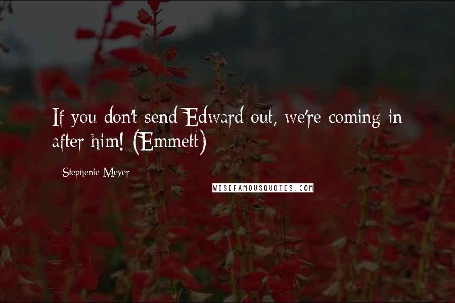 Stephenie Meyer Quotes: If you don't send Edward out, we're coming in after him! (Emmett)