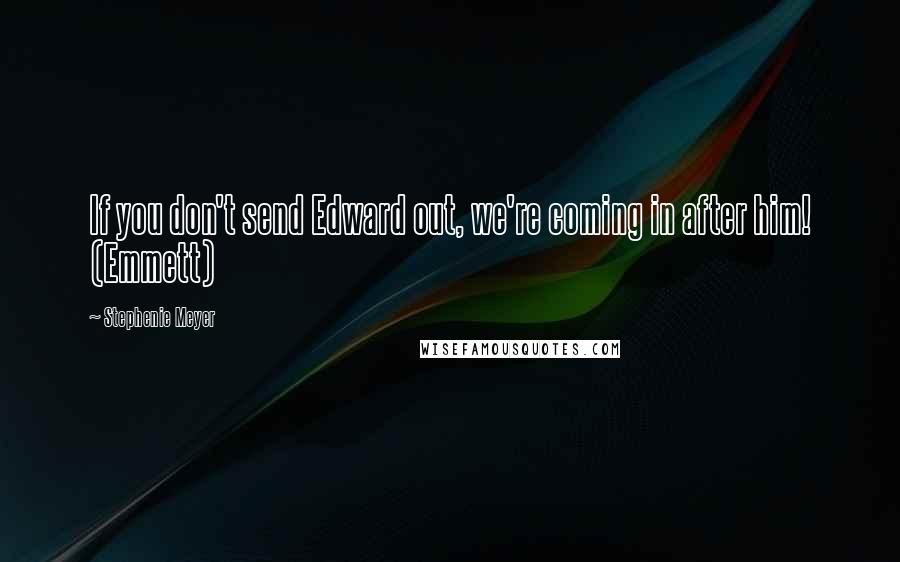 Stephenie Meyer Quotes: If you don't send Edward out, we're coming in after him! (Emmett)