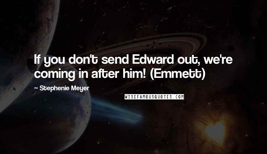 Stephenie Meyer Quotes: If you don't send Edward out, we're coming in after him! (Emmett)