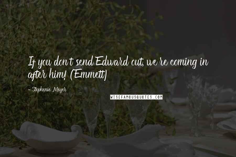 Stephenie Meyer Quotes: If you don't send Edward out, we're coming in after him! (Emmett)