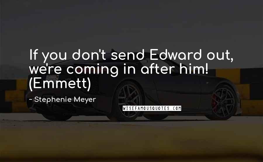 Stephenie Meyer Quotes: If you don't send Edward out, we're coming in after him! (Emmett)