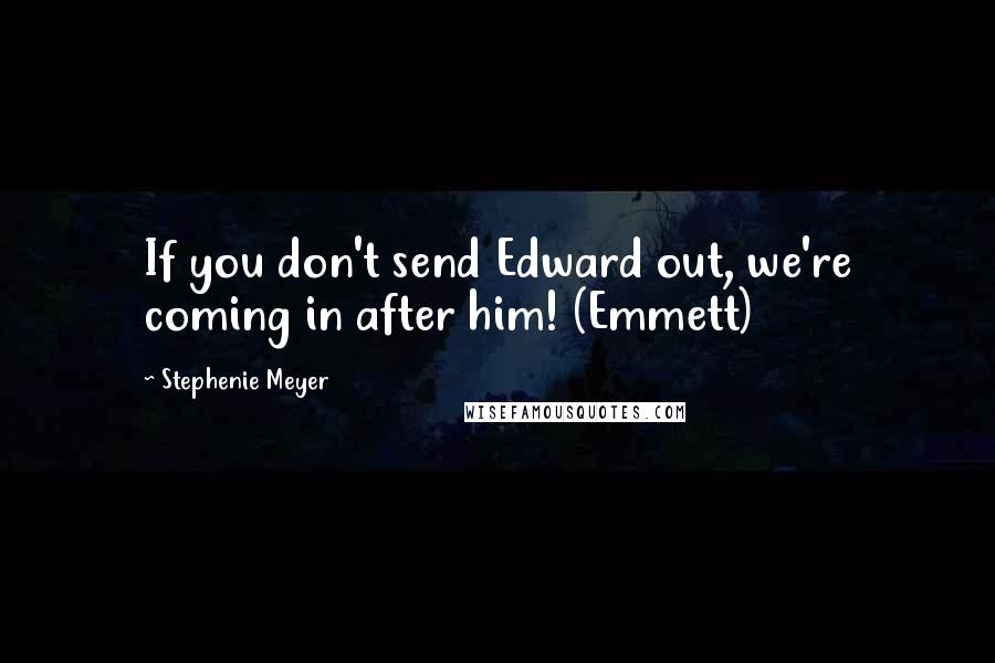 Stephenie Meyer Quotes: If you don't send Edward out, we're coming in after him! (Emmett)