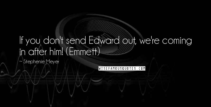 Stephenie Meyer Quotes: If you don't send Edward out, we're coming in after him! (Emmett)