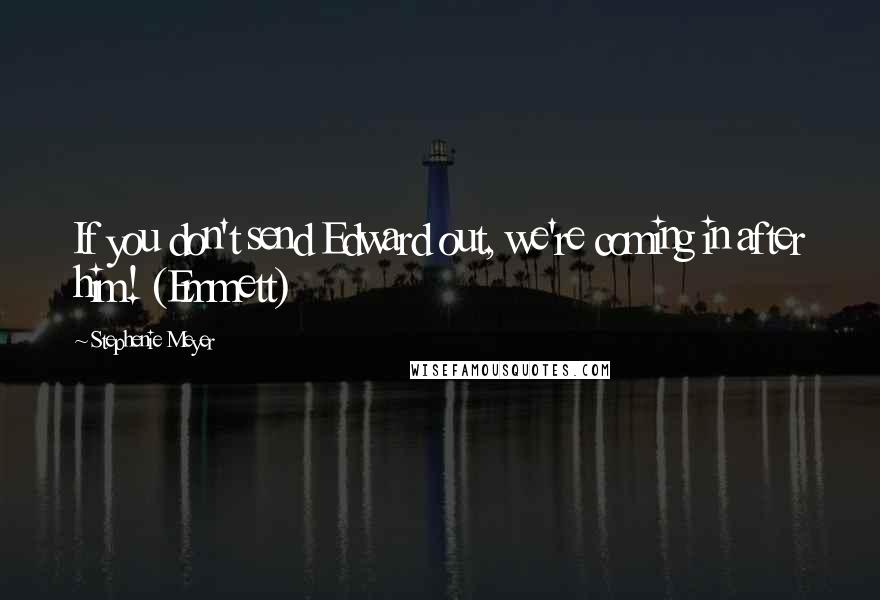 Stephenie Meyer Quotes: If you don't send Edward out, we're coming in after him! (Emmett)