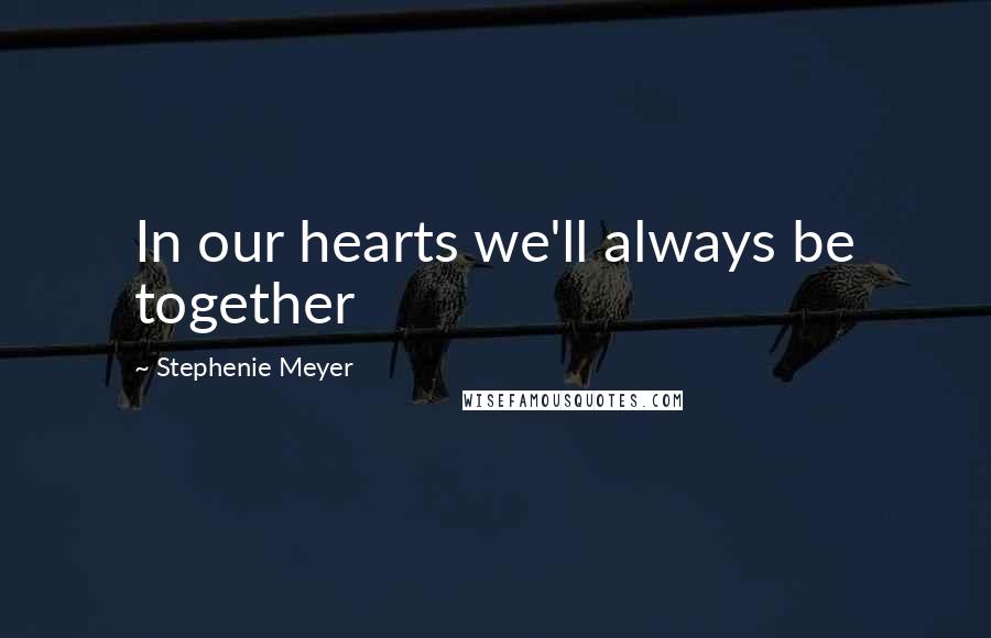 Stephenie Meyer Quotes: In our hearts we'll always be together