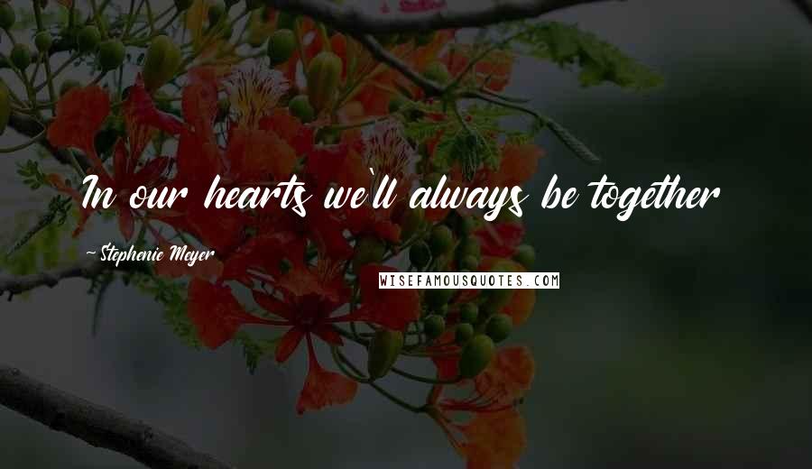 Stephenie Meyer Quotes: In our hearts we'll always be together