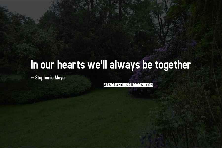 Stephenie Meyer Quotes: In our hearts we'll always be together