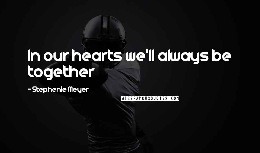 Stephenie Meyer Quotes: In our hearts we'll always be together