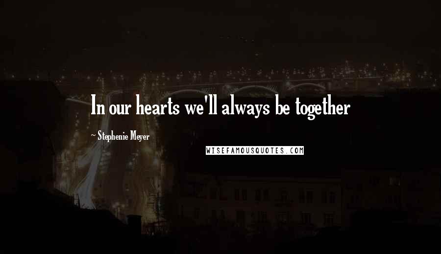 Stephenie Meyer Quotes: In our hearts we'll always be together