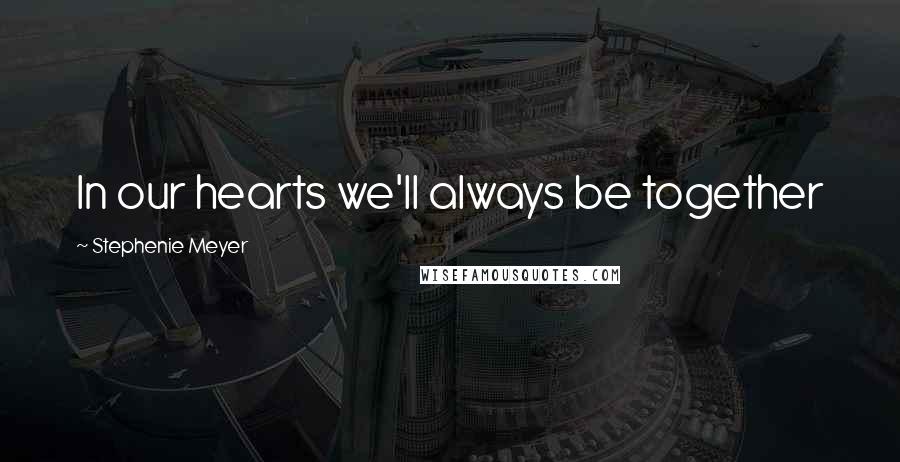 Stephenie Meyer Quotes: In our hearts we'll always be together