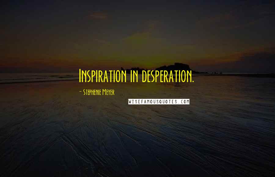 Stephenie Meyer Quotes: Inspiration in desperation.