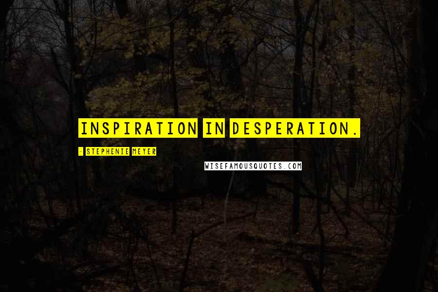 Stephenie Meyer Quotes: Inspiration in desperation.