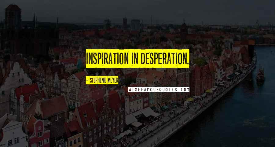 Stephenie Meyer Quotes: Inspiration in desperation.