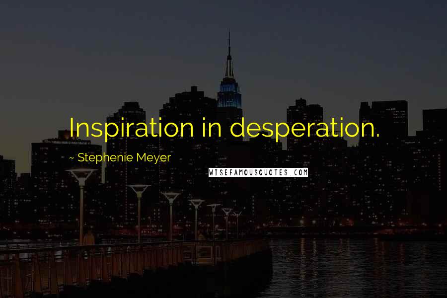 Stephenie Meyer Quotes: Inspiration in desperation.