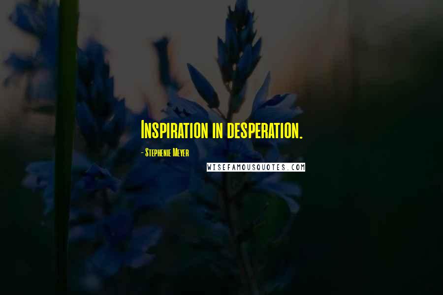 Stephenie Meyer Quotes: Inspiration in desperation.