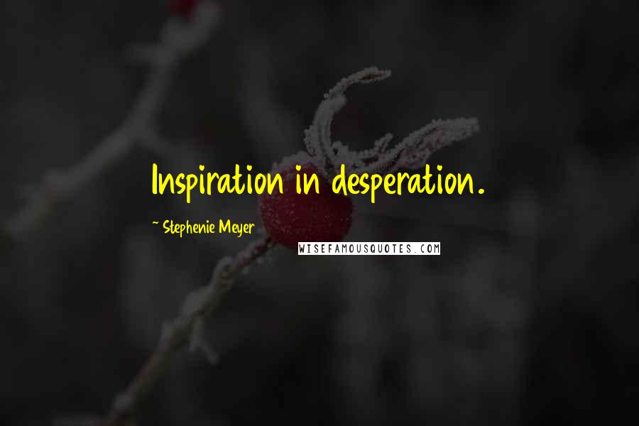 Stephenie Meyer Quotes: Inspiration in desperation.