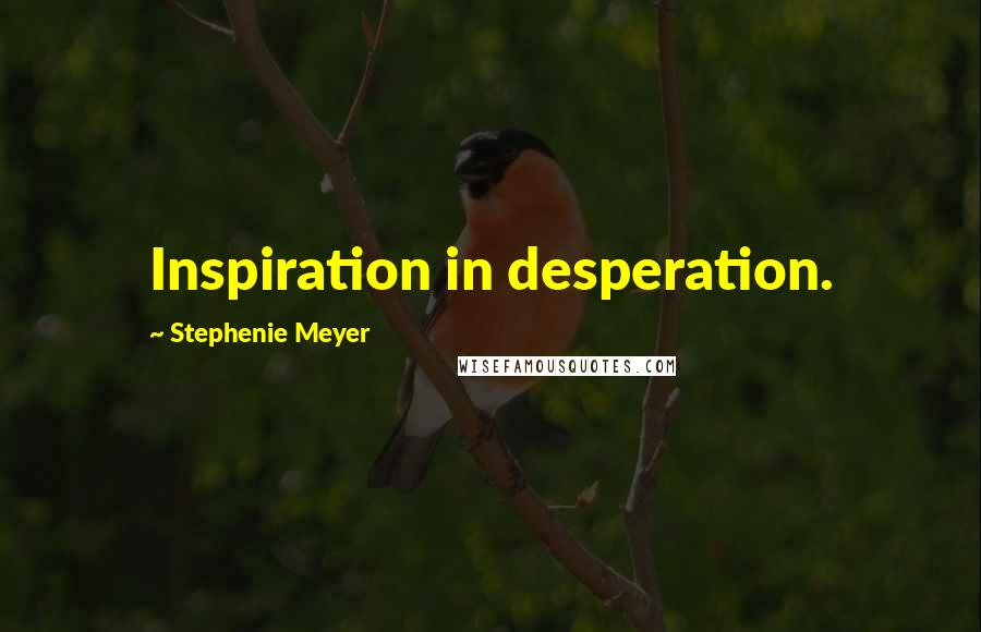 Stephenie Meyer Quotes: Inspiration in desperation.