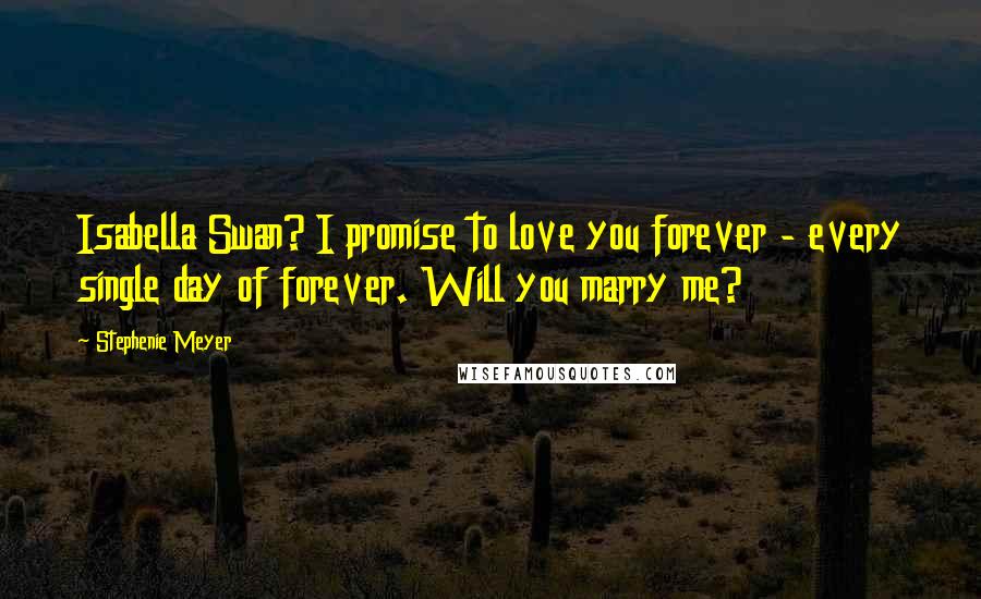 Stephenie Meyer Quotes: Isabella Swan? I promise to love you forever - every single day of forever. Will you marry me?