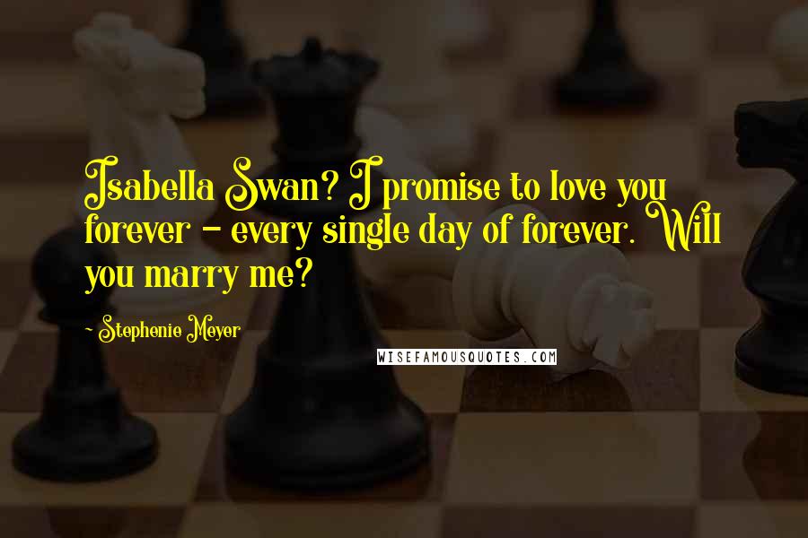 Stephenie Meyer Quotes: Isabella Swan? I promise to love you forever - every single day of forever. Will you marry me?