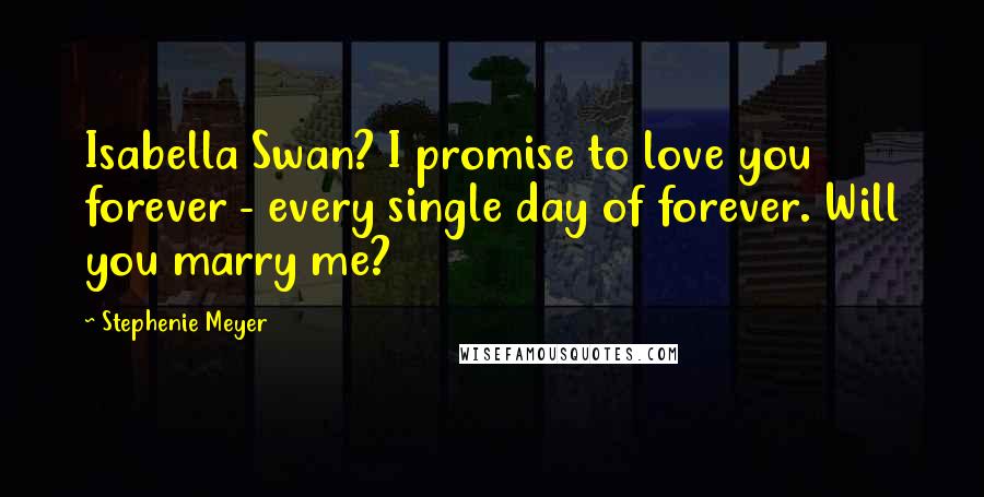 Stephenie Meyer Quotes: Isabella Swan? I promise to love you forever - every single day of forever. Will you marry me?