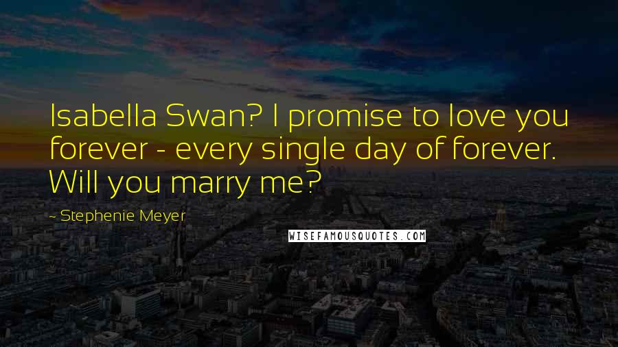 Stephenie Meyer Quotes: Isabella Swan? I promise to love you forever - every single day of forever. Will you marry me?