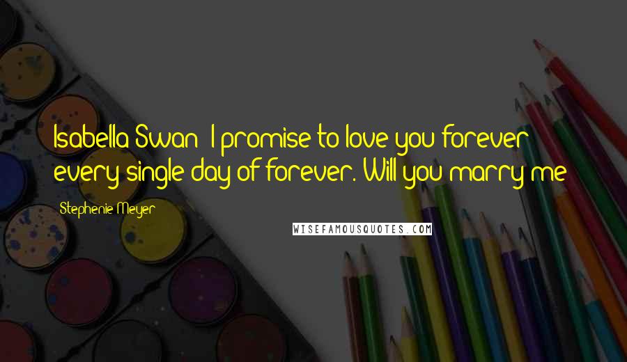 Stephenie Meyer Quotes: Isabella Swan? I promise to love you forever - every single day of forever. Will you marry me?