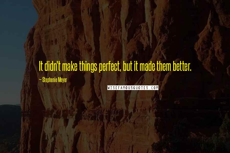 Stephenie Meyer Quotes: It didn't make things perfect, but it made them better.