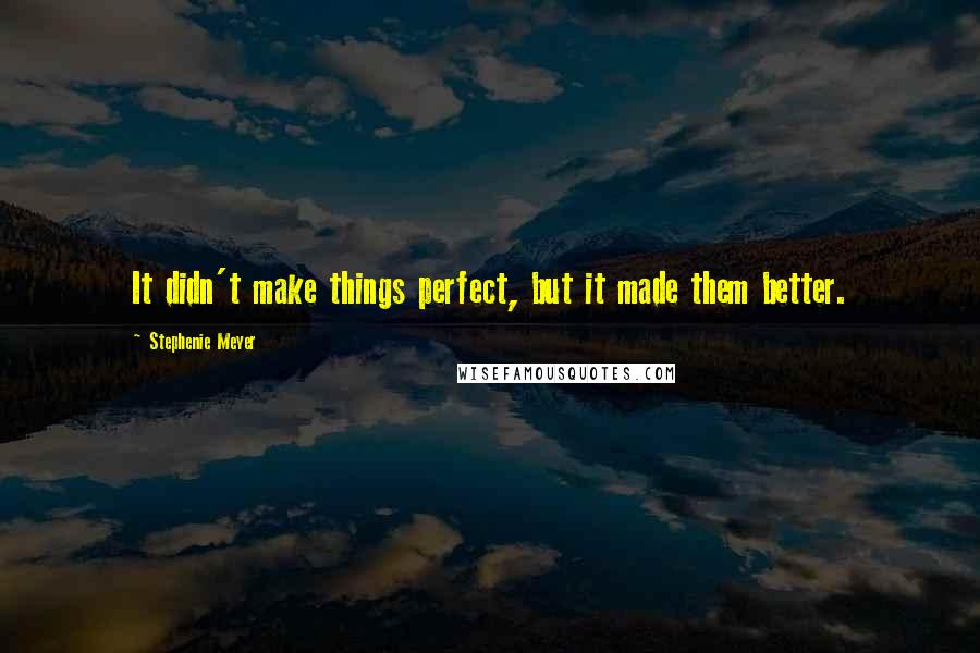 Stephenie Meyer Quotes: It didn't make things perfect, but it made them better.