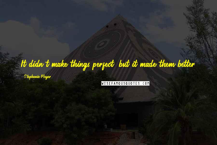 Stephenie Meyer Quotes: It didn't make things perfect, but it made them better.