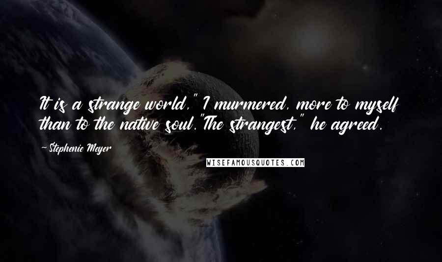 Stephenie Meyer Quotes: It is a strange world," I murmered, more to myself than to the native soul."The strangest," he agreed.