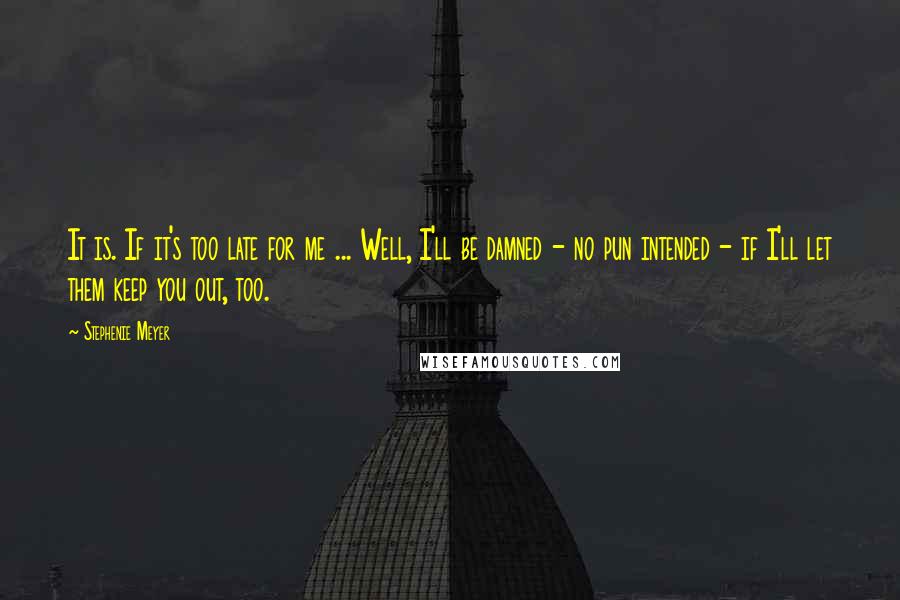 Stephenie Meyer Quotes: It is. If it's too late for me ... Well, I'll be damned - no pun intended - if I'll let them keep you out, too.