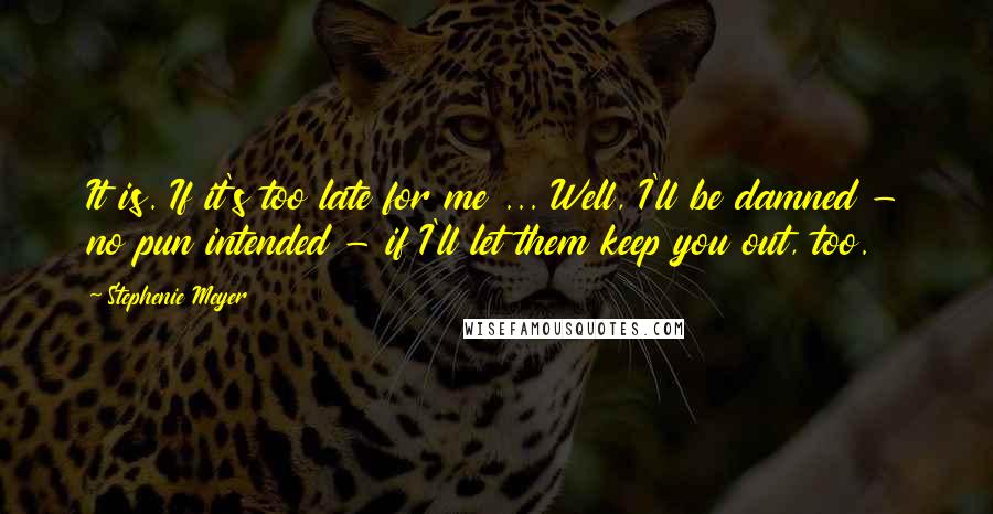Stephenie Meyer Quotes: It is. If it's too late for me ... Well, I'll be damned - no pun intended - if I'll let them keep you out, too.