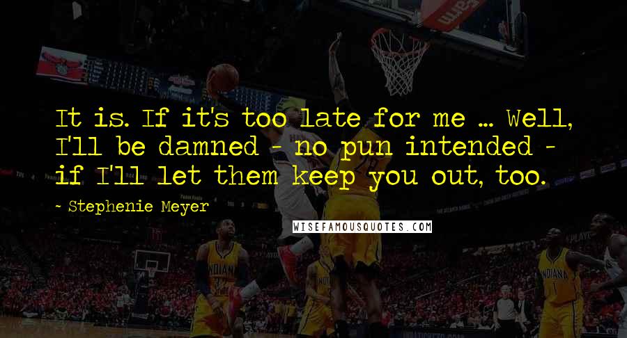 Stephenie Meyer Quotes: It is. If it's too late for me ... Well, I'll be damned - no pun intended - if I'll let them keep you out, too.